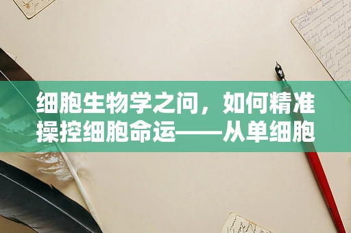 细胞生物学之问，如何精准操控细胞命运——从单细胞到组织构建的桥梁？