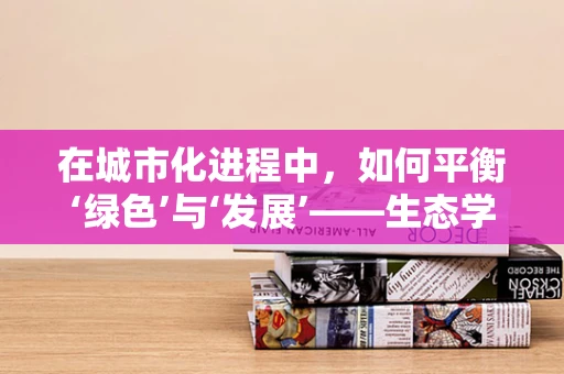 在城市化进程中，如何平衡‘绿色’与‘发展’——生态学视角下的城市绿化挑战？