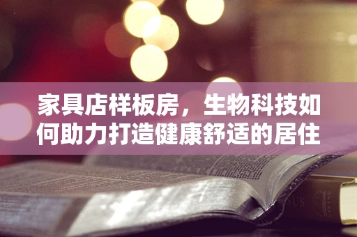 家具店样板房，生物科技如何助力打造健康舒适的居住环境？