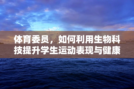 体育委员，如何利用生物科技提升学生运动表现与健康？