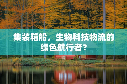 集装箱船，生物科技物流的绿色航行者？