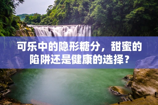 可乐中的隐形糖分，甜蜜的陷阱还是健康的选择？