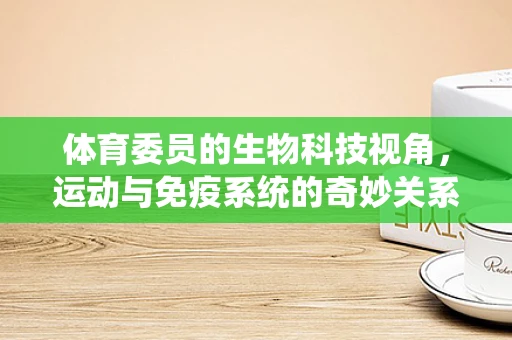 体育委员的生物科技视角，运动与免疫系统的奇妙关系