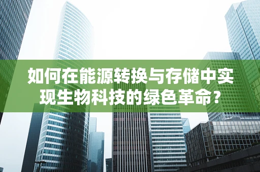 如何在能源转换与存储中实现生物科技的绿色革命？