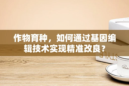 作物育种，如何通过基因编辑技术实现精准改良？