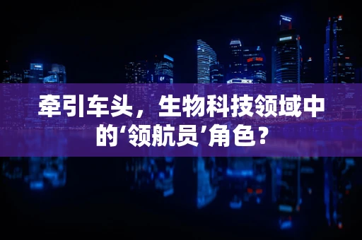 牵引车头，生物科技领域中的‘领航员’角色？