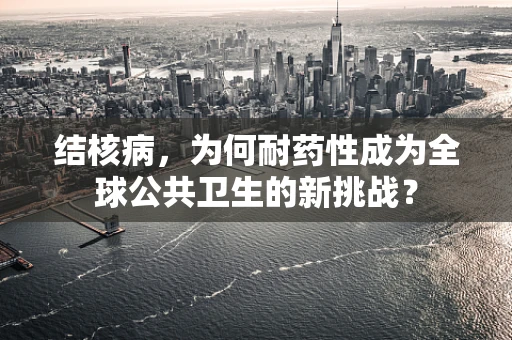 结核病，为何耐药性成为全球公共卫生的新挑战？