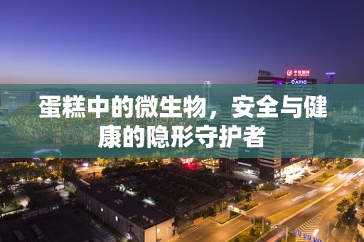 蛋糕中的微生物，安全与健康的隐形守护者