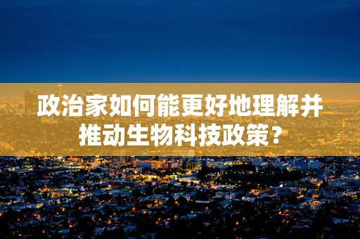 政治家如何能更好地理解并推动生物科技政策？