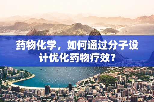 药物化学，如何通过分子设计优化药物疗效？