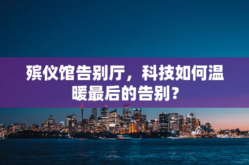 殡仪馆告别厅，科技如何温暖最后的告别？