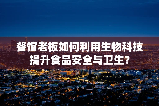 餐馆老板如何利用生物科技提升食品安全与卫生？