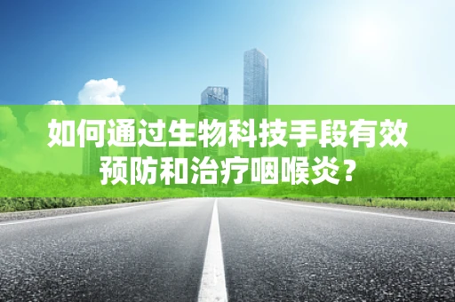 如何通过生物科技手段有效预防和治疗咽喉炎？