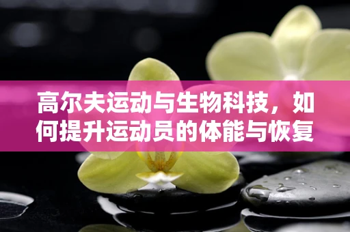 高尔夫运动与生物科技，如何提升运动员的体能与恢复？