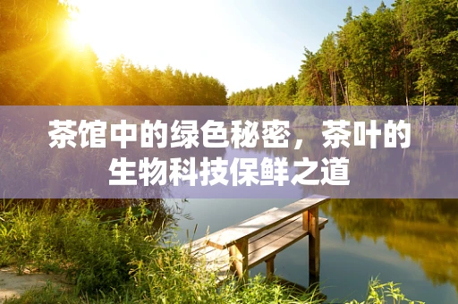 茶馆中的绿色秘密，茶叶的生物科技保鲜之道