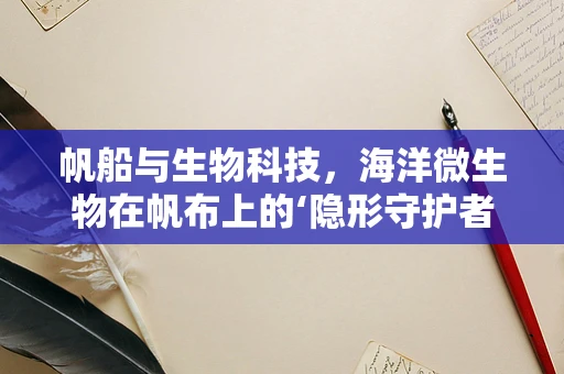 帆船与生物科技，海洋微生物在帆布上的‘隐形守护者’