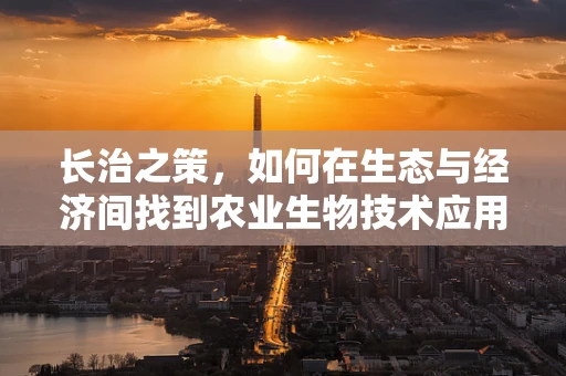 长治之策，如何在生态与经济间找到农业生物技术应用的平衡点？