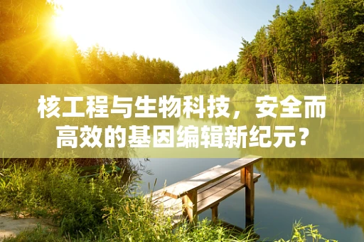 核工程与生物科技，安全而高效的基因编辑新纪元？