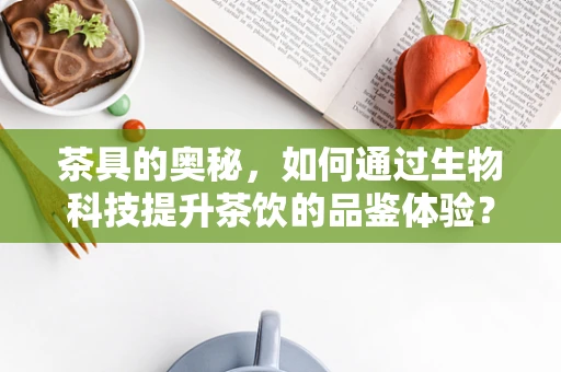 茶具的奥秘，如何通过生物科技提升茶饮的品鉴体验？