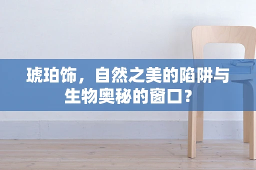琥珀饰，自然之美的陷阱与生物奥秘的窗口？