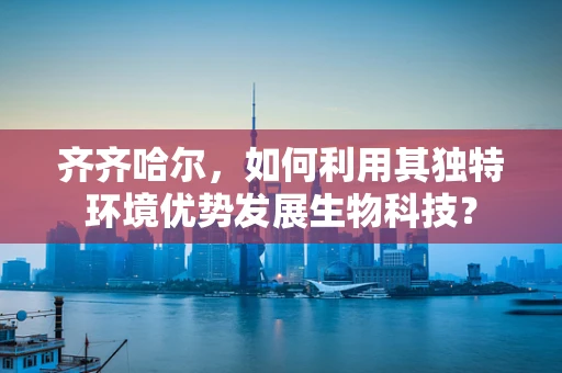 齐齐哈尔，如何利用其独特环境优势发展生物科技？