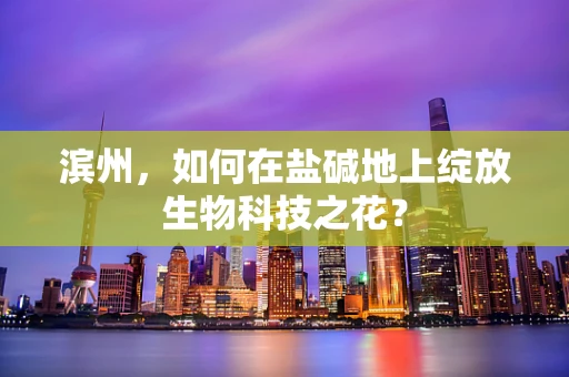 滨州，如何在盐碱地上绽放生物科技之花？