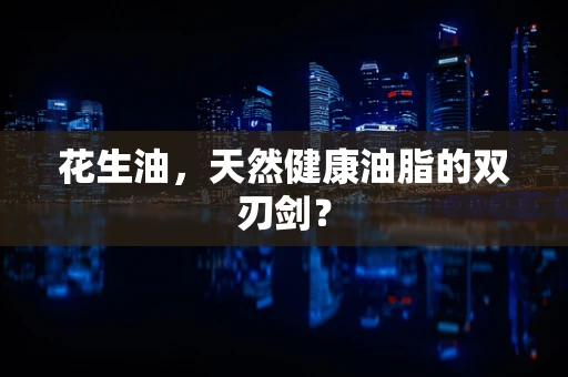 花生油，天然健康油脂的双刃剑？