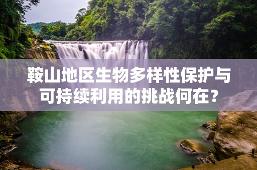 鞍山地区生物多样性保护与可持续利用的挑战何在？