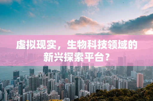 虚拟现实，生物科技领域的新兴探索平台？