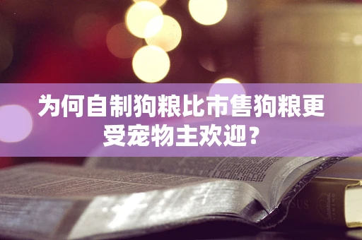 为何自制狗粮比市售狗粮更受宠物主欢迎？