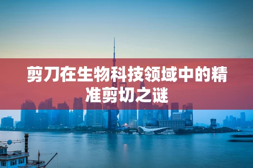 剪刀在生物科技领域中的精准剪切之谜