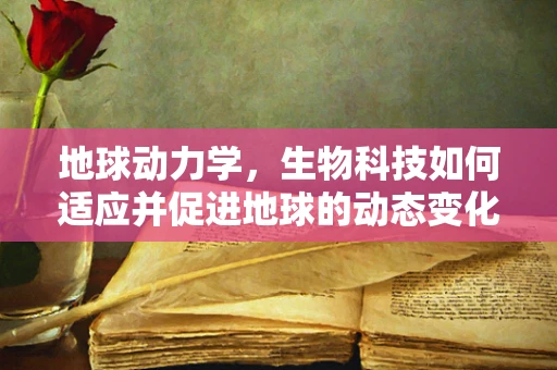 地球动力学，生物科技如何适应并促进地球的动态变化？
