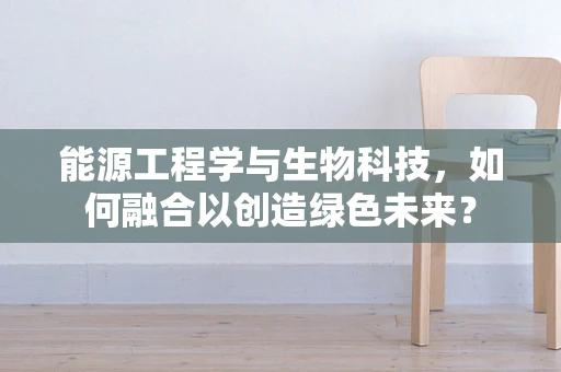 能源工程学与生物科技，如何融合以创造绿色未来？