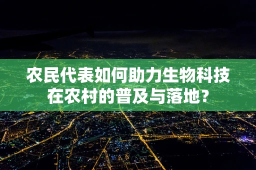 农民代表如何助力生物科技在农村的普及与落地？