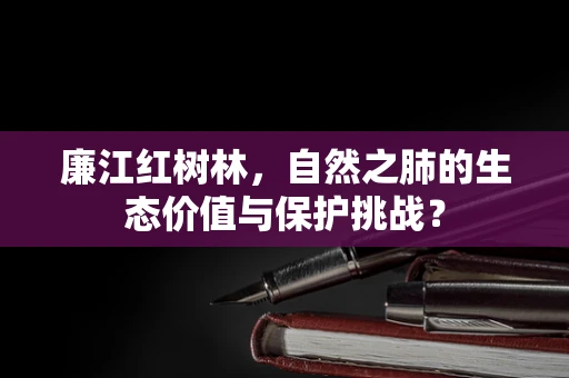 廉江红树林，自然之肺的生态价值与保护挑战？
