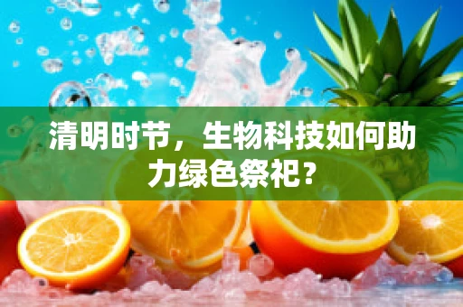 清明时节，生物科技如何助力绿色祭祀？