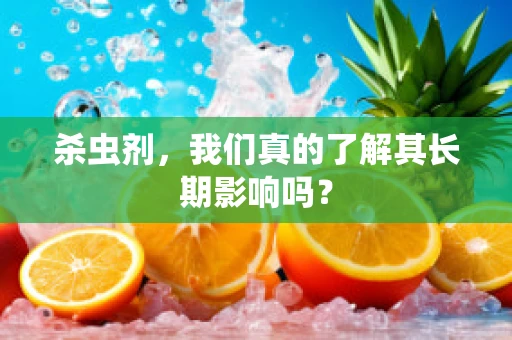 杀虫剂，我们真的了解其长期影响吗？