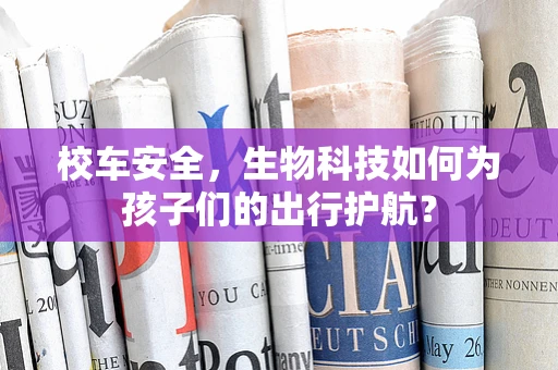 校车安全，生物科技如何为孩子们的出行护航？