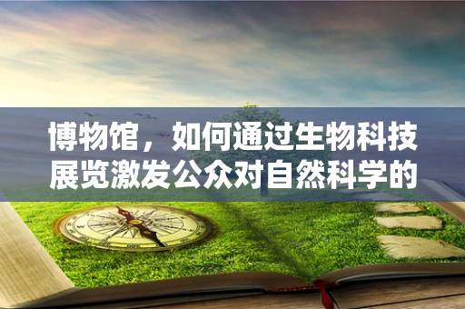 博物馆，如何通过生物科技展览激发公众对自然科学的兴趣？