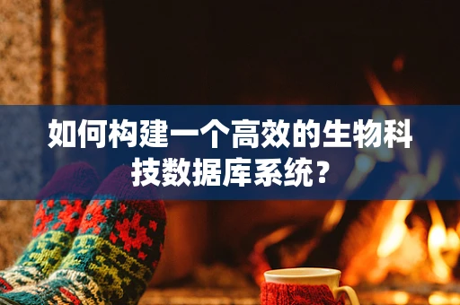 如何构建一个高效的生物科技数据库系统？