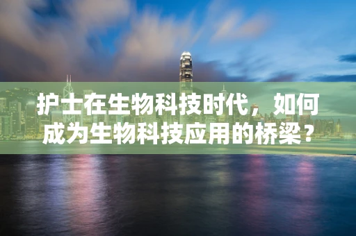 护士在生物科技时代，如何成为生物科技应用的桥梁？