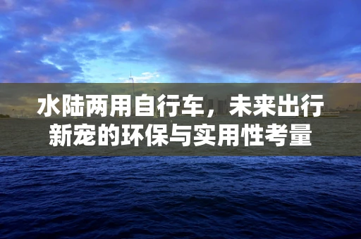 水陆两用自行车，未来出行新宠的环保与实用性考量