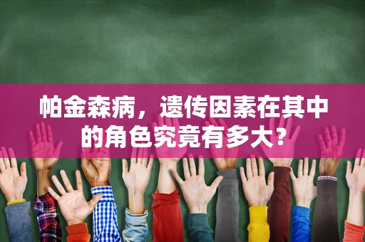 帕金森病，遗传因素在其中的角色究竟有多大？