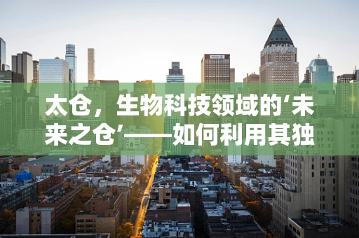 太仓，生物科技领域的‘未来之仓’——如何利用其独特优势推动创新发展？