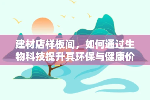 建材店样板间，如何通过生物科技提升其环保与健康价值？