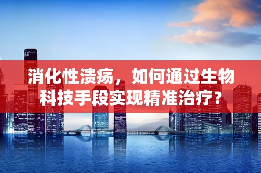 消化性溃疡，如何通过生物科技手段实现精准治疗？
