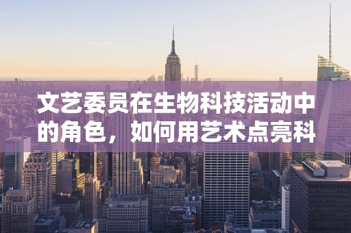 文艺委员在生物科技活动中的角色，如何用艺术点亮科学之光？