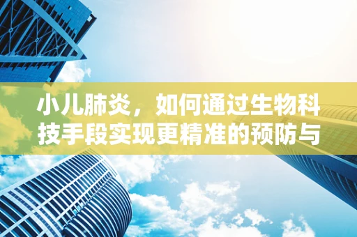 小儿肺炎，如何通过生物科技手段实现更精准的预防与治疗？