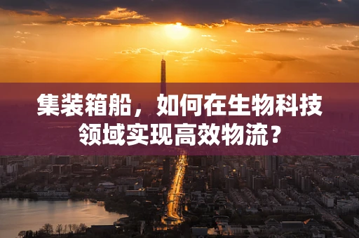 集装箱船，如何在生物科技领域实现高效物流？