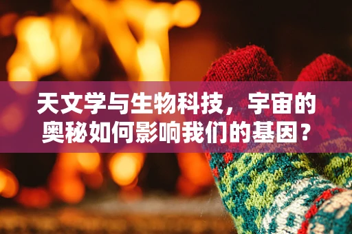 天文学与生物科技，宇宙的奥秘如何影响我们的基因？